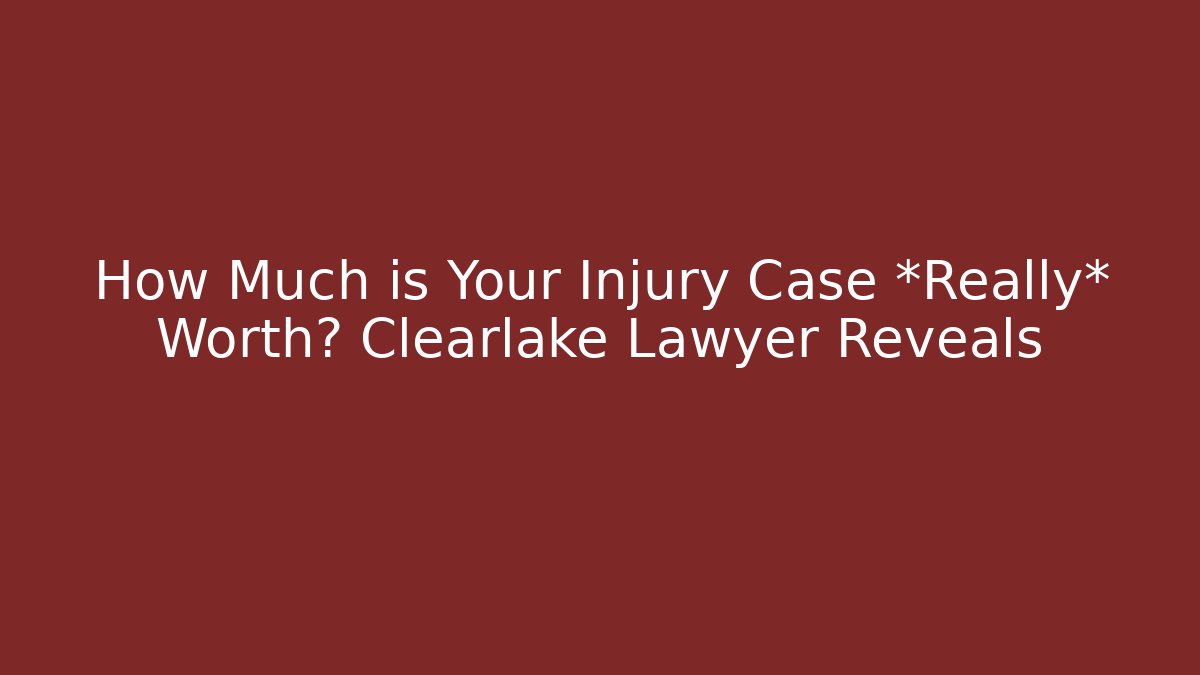 How Much is Your Injury Case *Really* Worth? Clearlake Lawyer Reveals - WealthxGroup