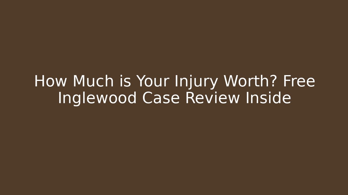 How Much is Your Injury Worth? Free Inglewood Case Review Inside