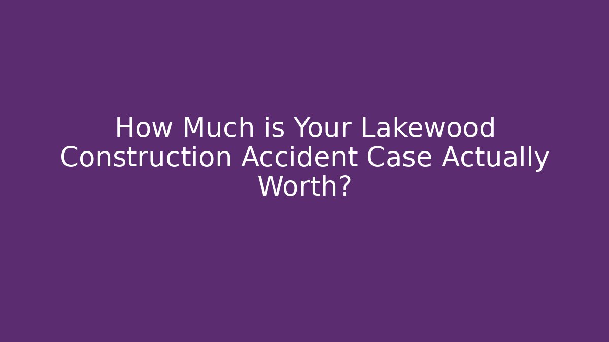 How Much is Your Lakewood Construction Accident Case Actually Worth? - WealthxGroup