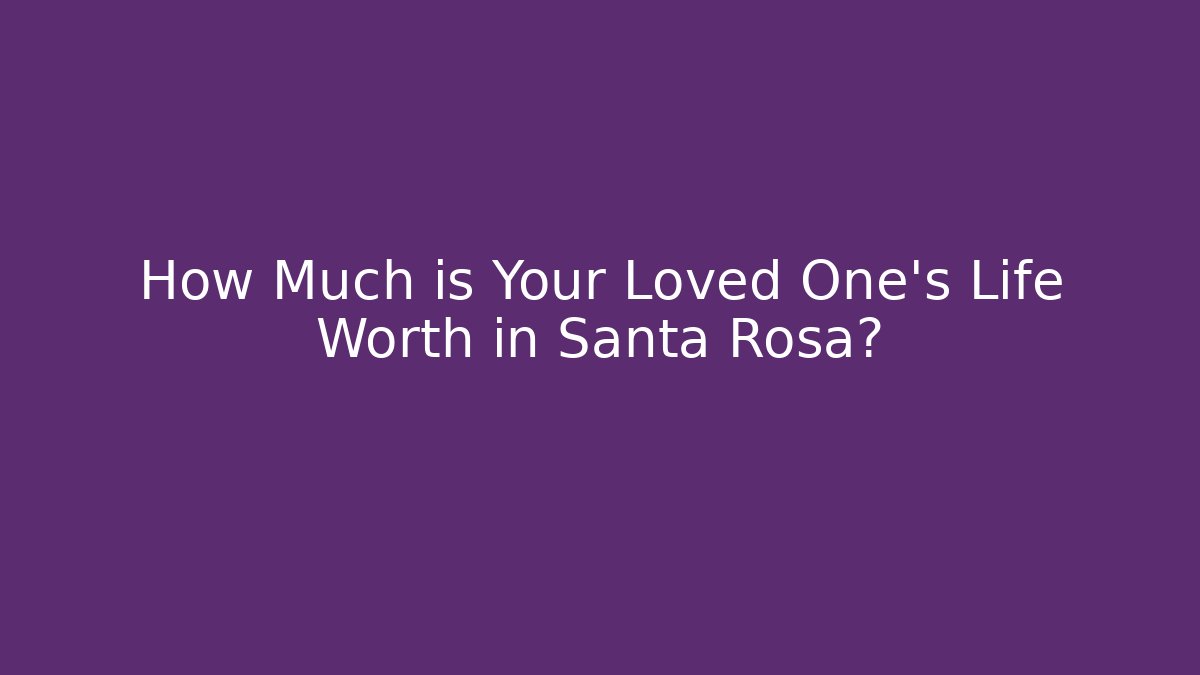 How Much is Your Loved One's Life Worth in Santa Rosa? - WealthxGroup