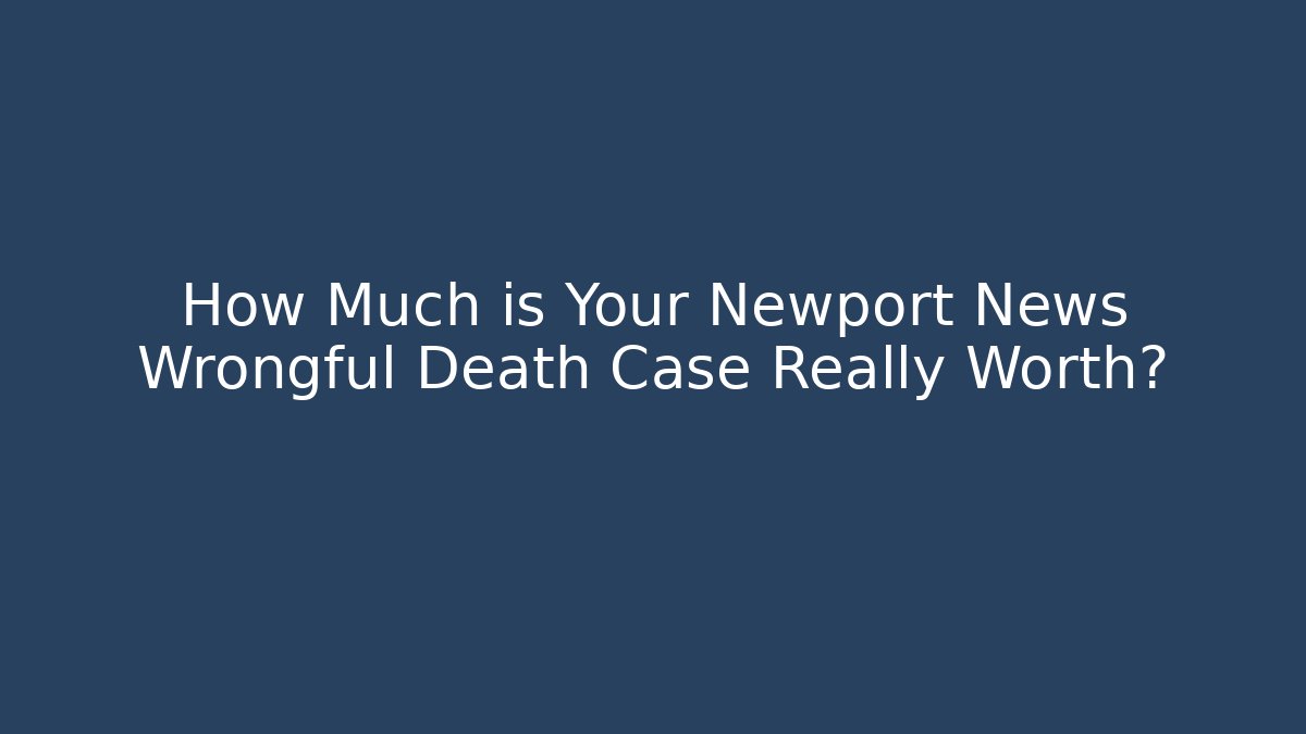 How Much is Your Newport News Wrongful Death Case Really Worth?