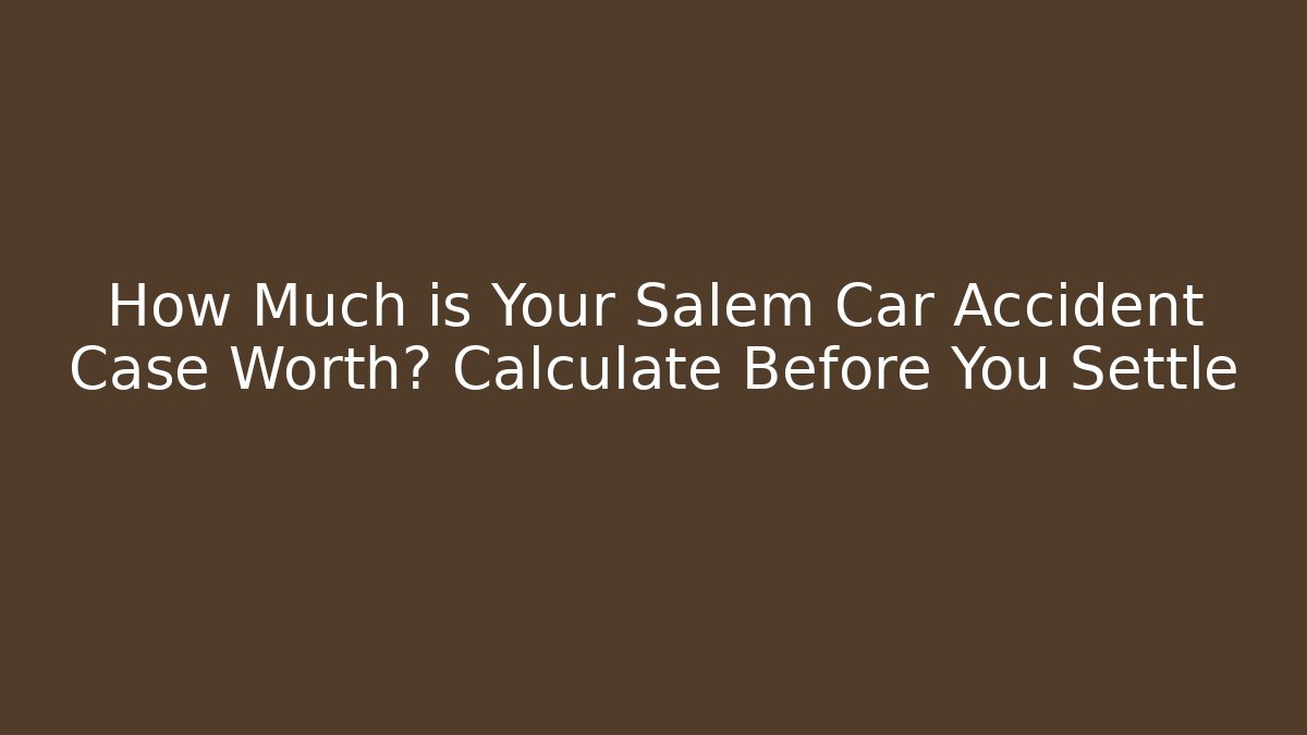 How Much is Your Salem Car Accident Case Worth? Calculate Before You Settle
