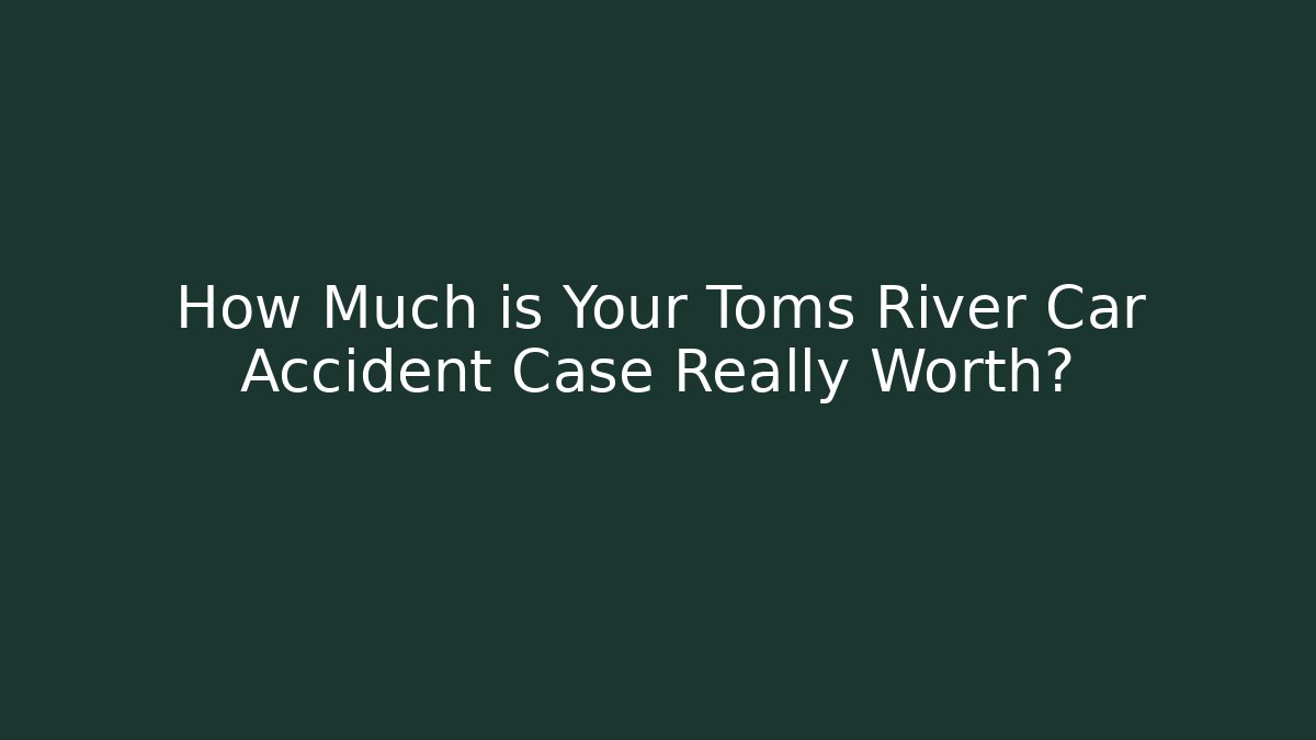 How Much is Your Toms River Car Accident Case Really Worth?