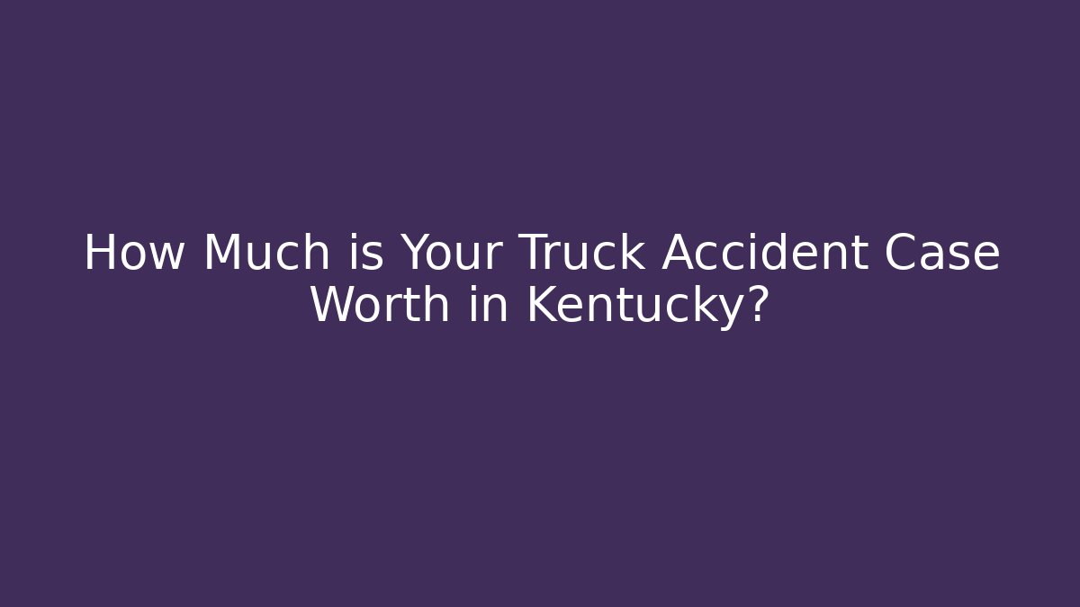 How Much is Your Truck Accident Case Worth in Kentucky?