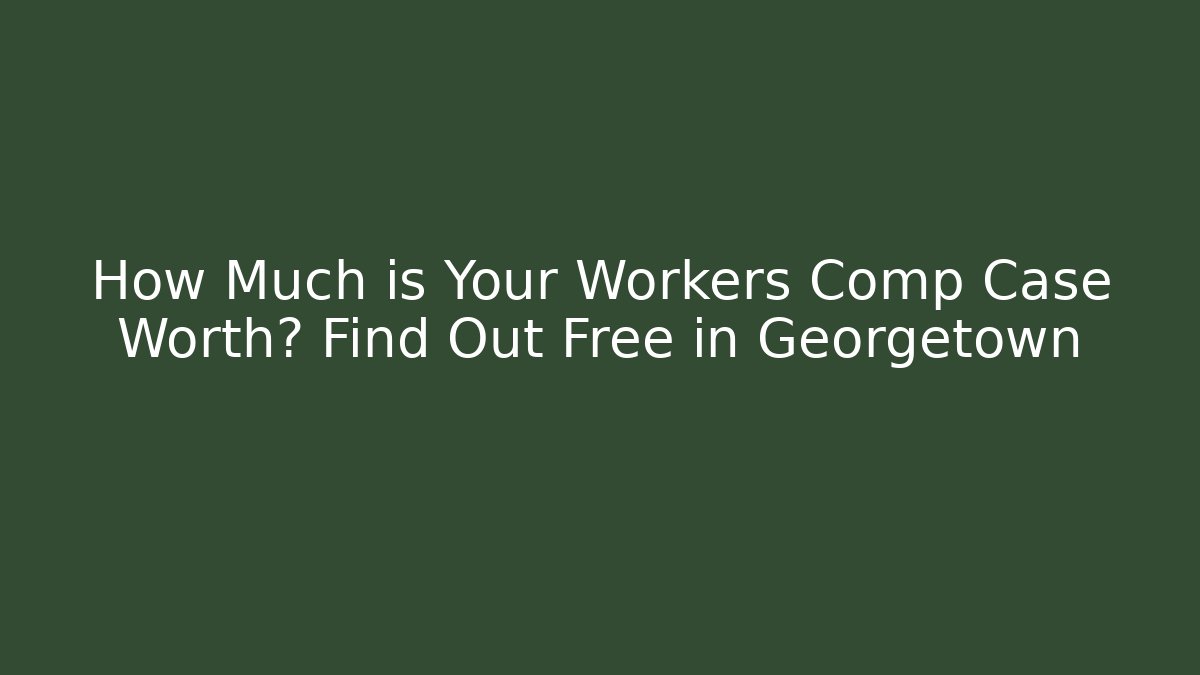 How Much is Your Workers Comp Case Worth? Find Out Free in Georgetown