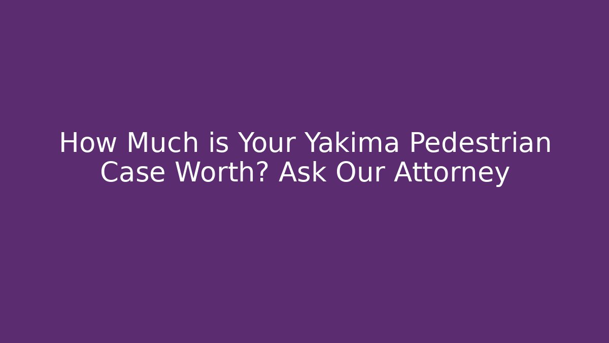 How Much is Your Yakima Pedestrian Case Worth? Ask Our Attorney
