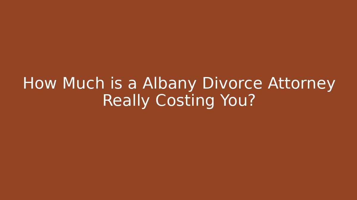 How Much is a Albany Divorce Attorney Really Costing You?