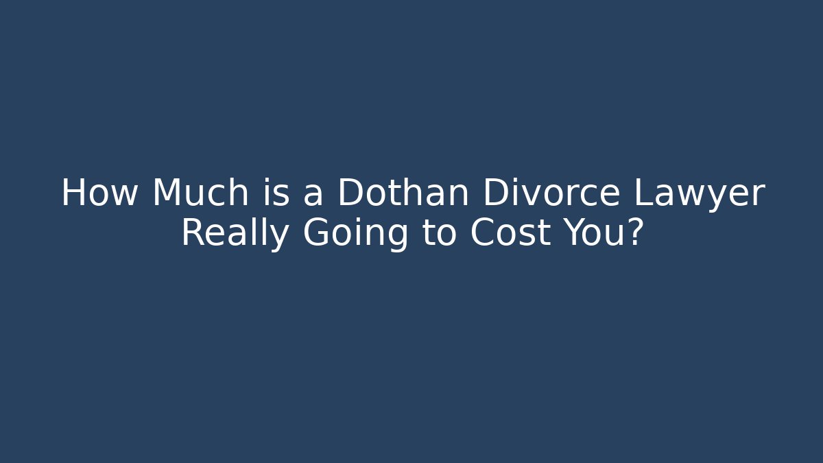 How Much is a Dothan Divorce Lawyer Really Going to Cost You?