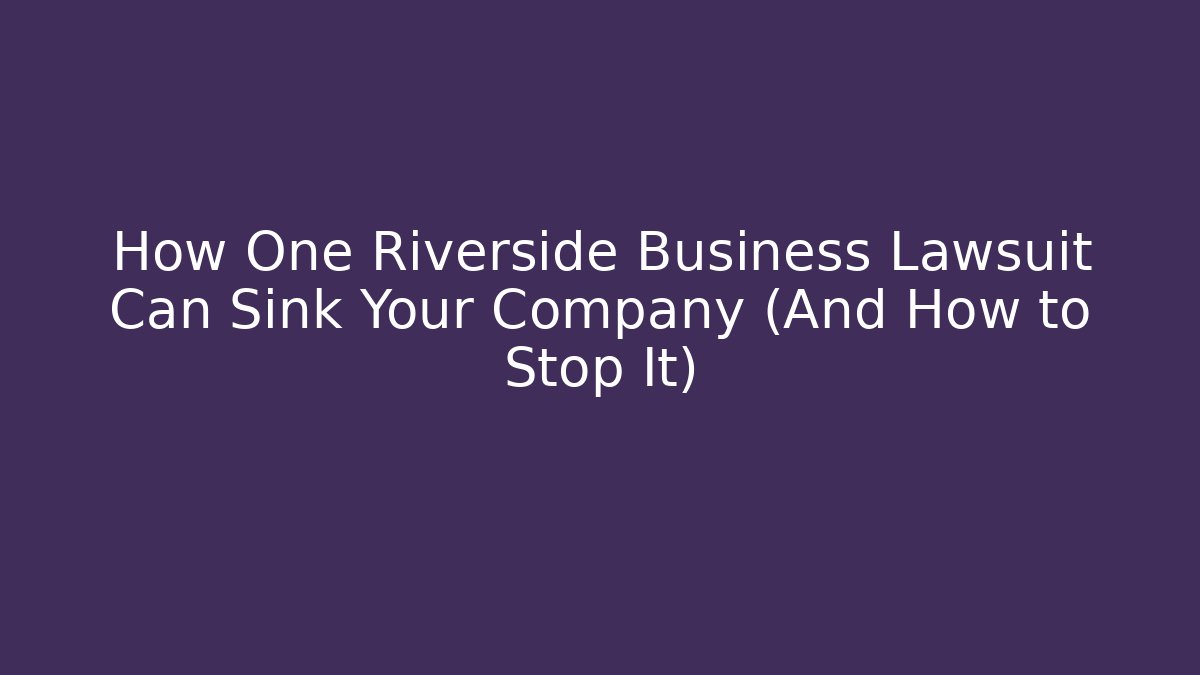 How One Riverside Business Lawsuit Can Sink Your Company (And How to Stop It)