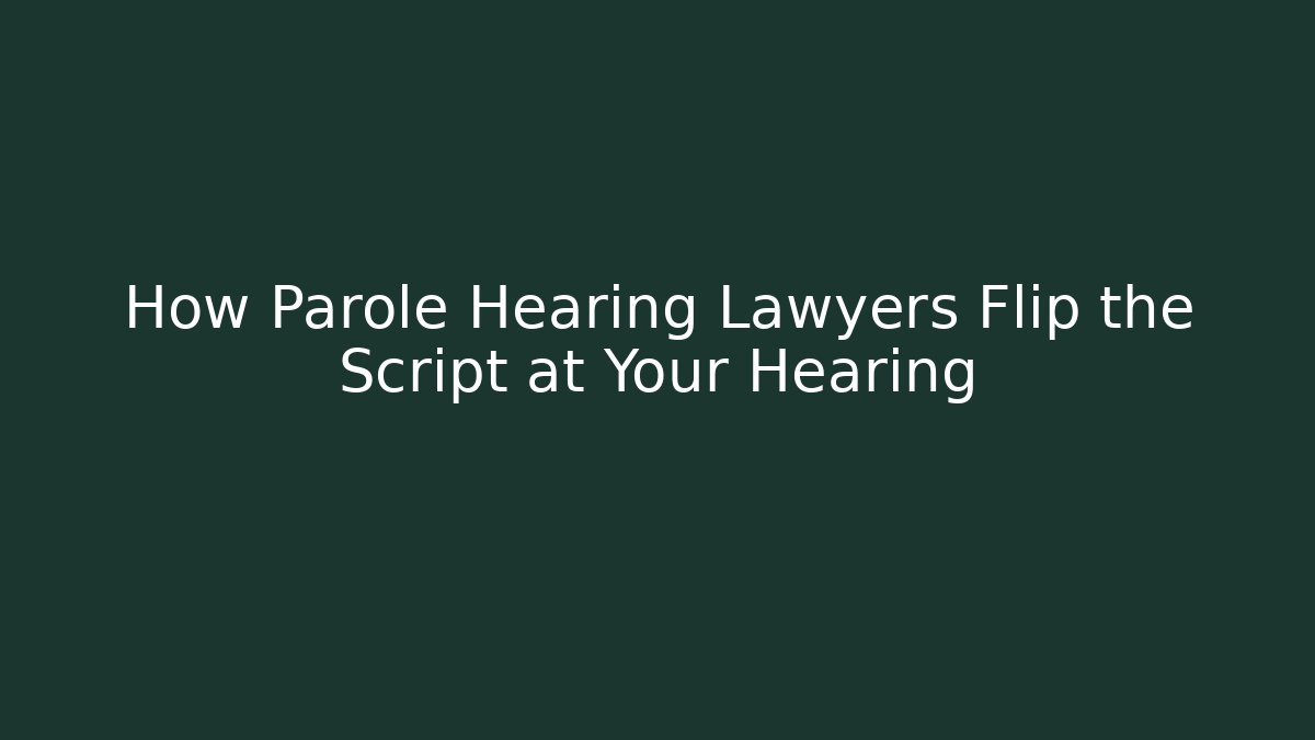 How Parole Hearing Lawyers Flip the Script at Your Hearing