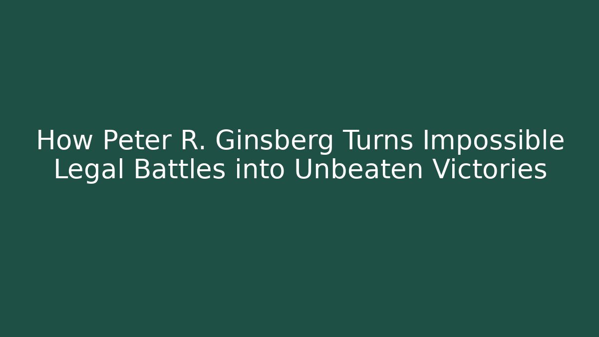How Peter R. Ginsberg Turns Impossible Legal Battles into Unbeaten Victories