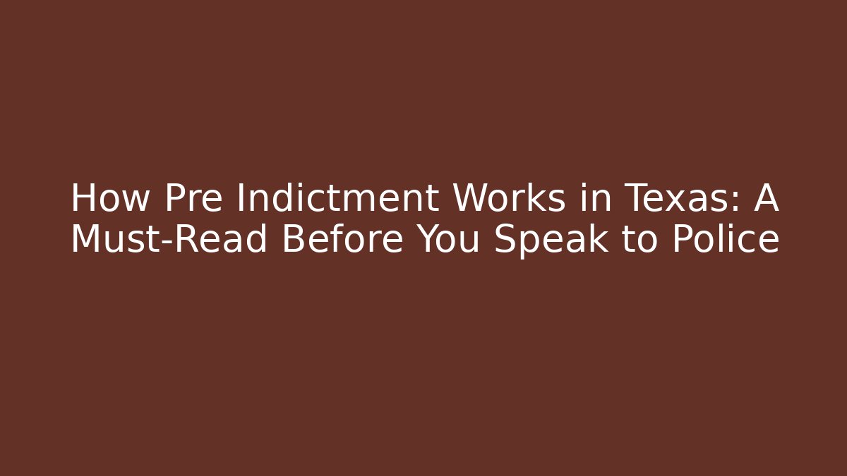 How Pre Indictment Works in Texas: A Must-Read Before You Speak to Police