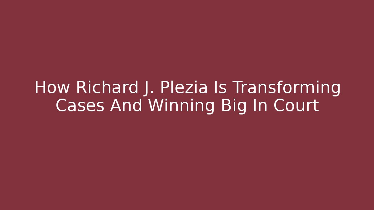 How Richard J. Plezia Is Transforming Cases And Winning Big In Court