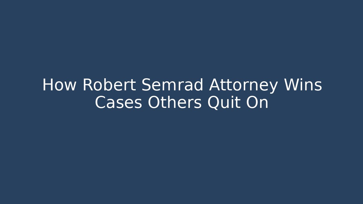 How Robert Semrad Attorney Wins Cases Others Quit On