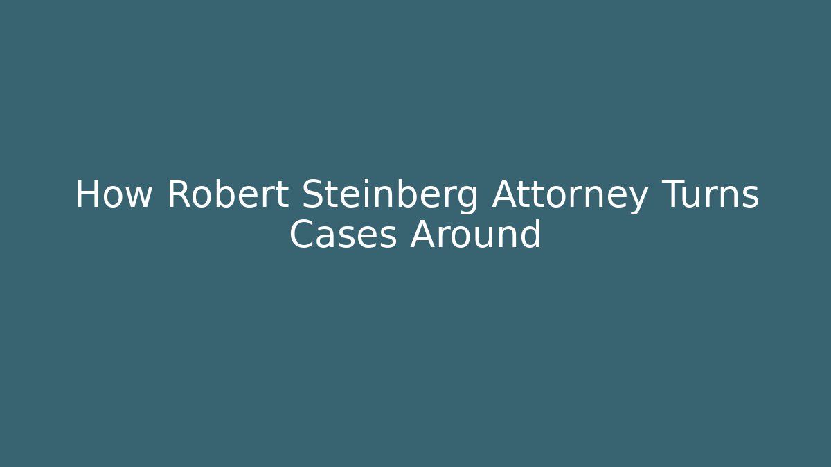 How Robert Steinberg Attorney Turns Cases Around