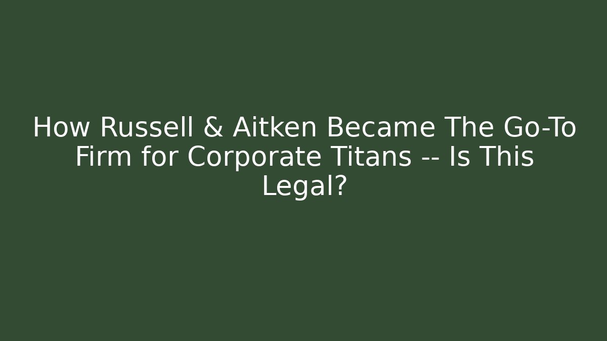 How Russell & Aitken Became The Go-To Firm for Corporate Titans — Is This Legal?
