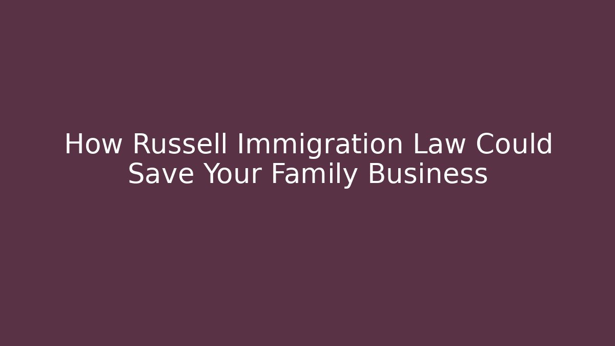 How Russell Immigration Law Could Save Your Family Business