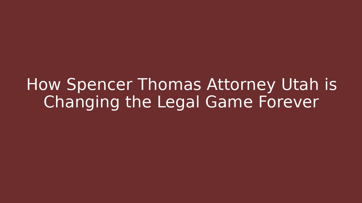 How Spencer Thomas Attorney Utah is Changing the Legal Game Forever