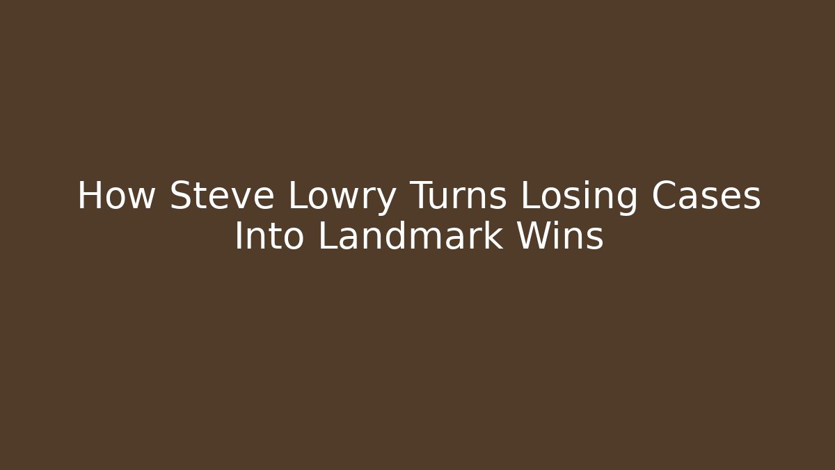How Steve Lowry Turns Losing Cases Into Landmark Wins