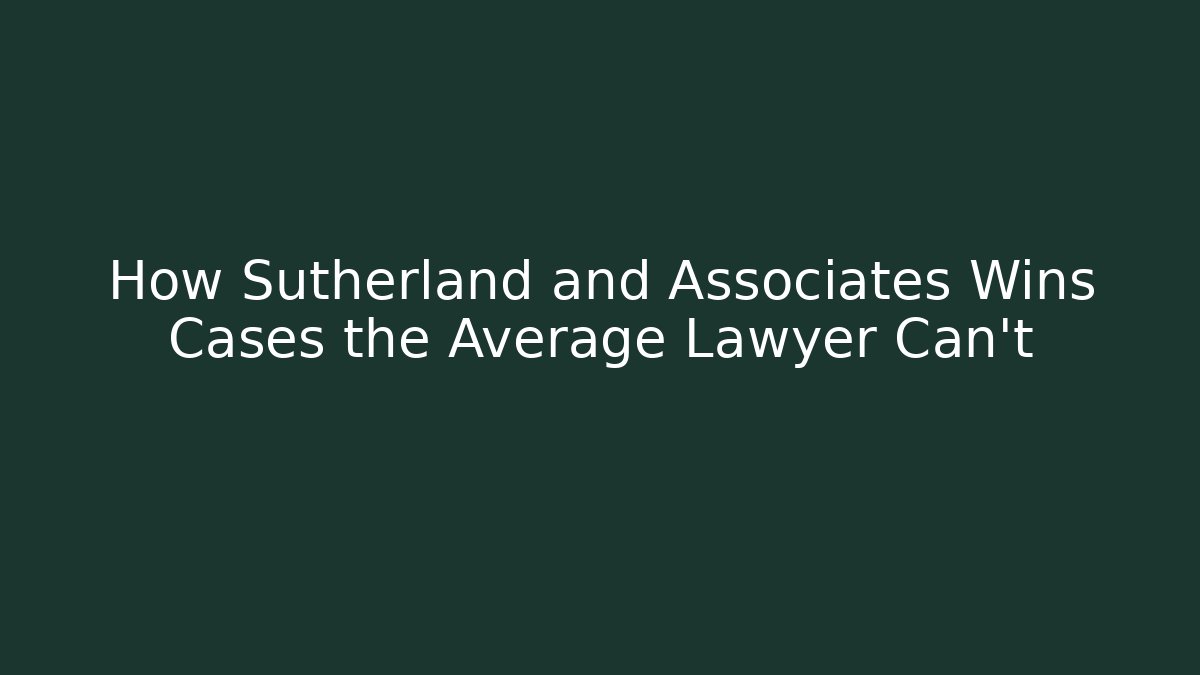 How Sutherland and Associates Wins Cases the Average Lawyer Can't