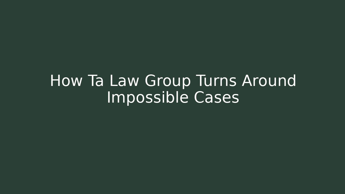 How Ta Law Group Turns Around Impossible Cases