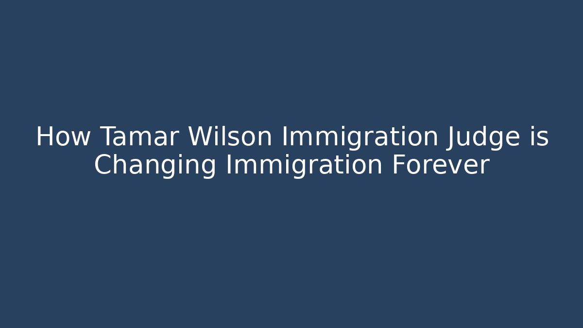 How Tamar Wilson Immigration Judge is Changing Immigration Forever