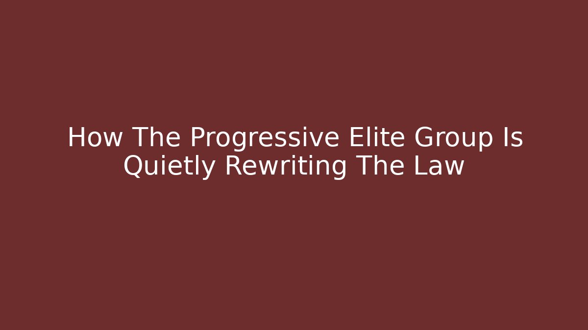 How The Progressive Elite Group Is Quietly Rewriting The Law