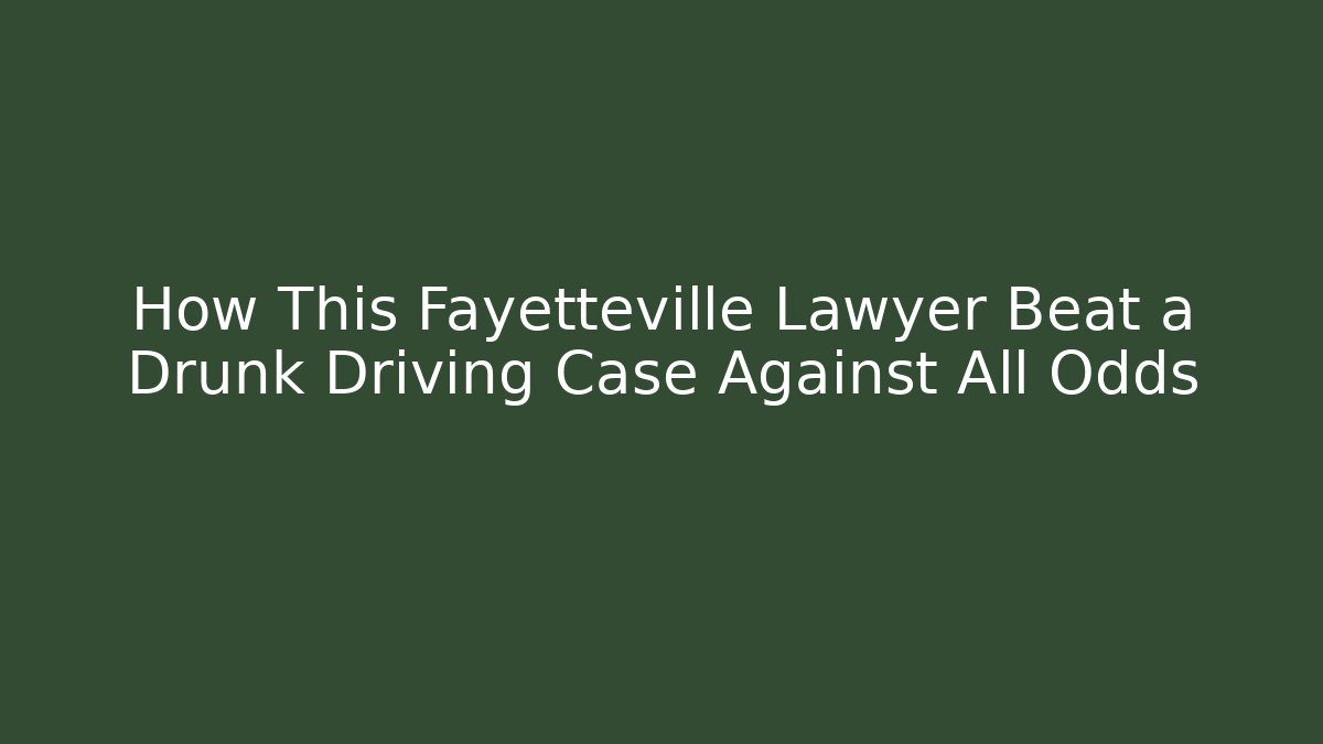 How This Fayetteville Lawyer Beat a Drunk Driving Case Against All Odds