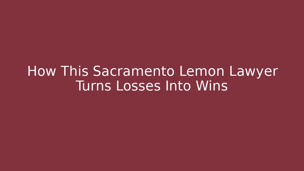 How This Sacramento Lemon Lawyer Turns Losses Into Wins