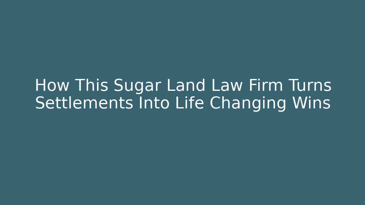 How This Sugar Land Law Firm Turns Settlements Into Life Changing Wins