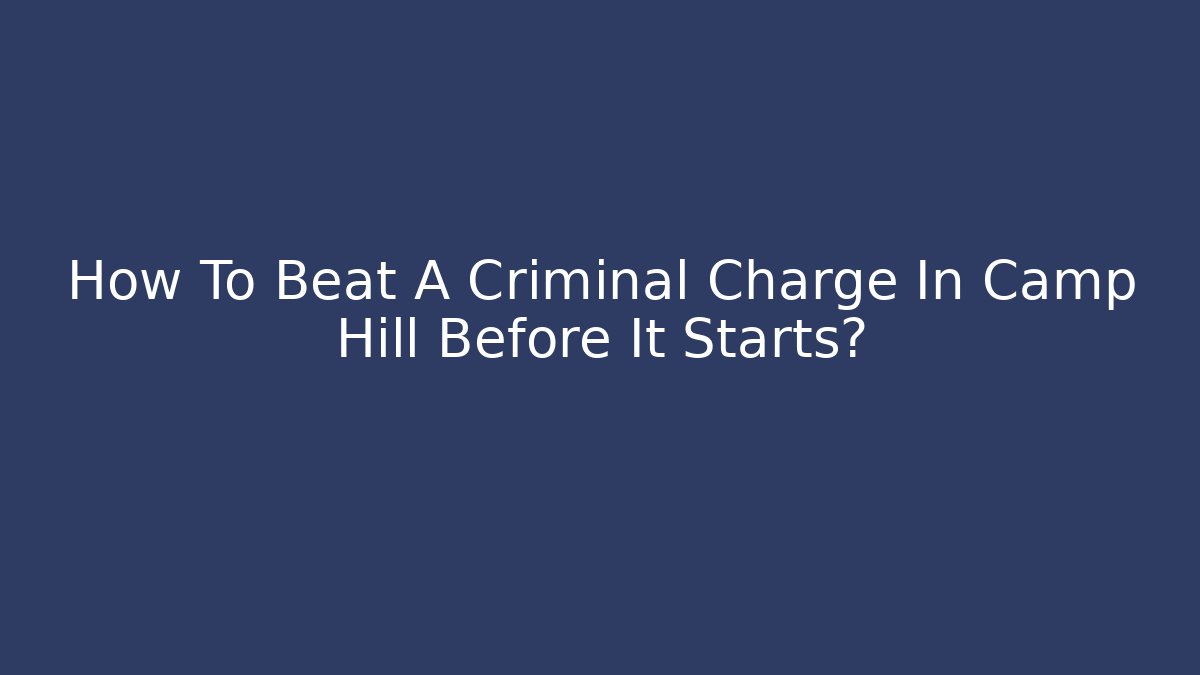 How To Beat A Criminal Charge In Camp Hill Before It Starts?