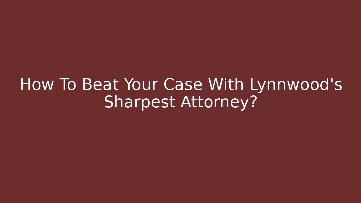 How To Beat Your Case With Lynnwood's Sharpest Attorney? - WealthxGroup