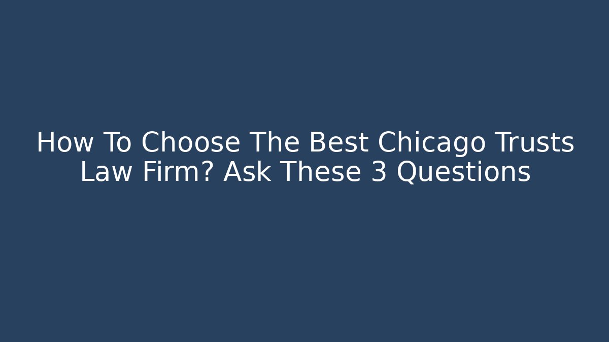 How To Choose The Best Chicago Trusts Law Firm? Ask These 3 Questions