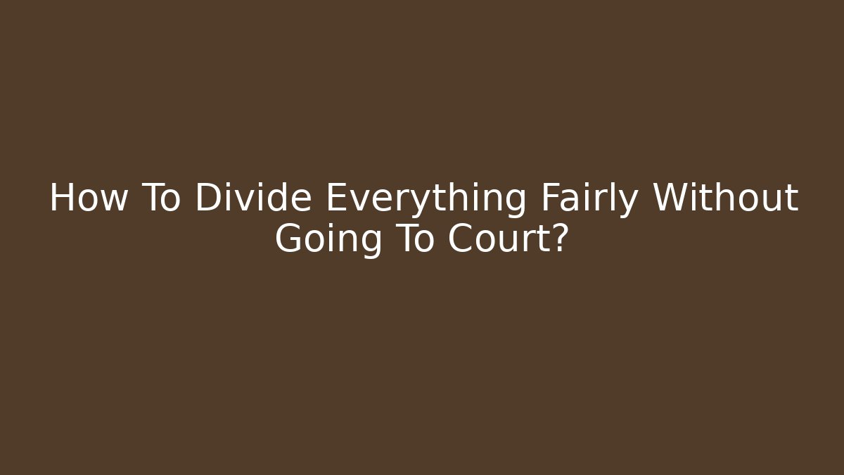 How To Divide Everything Fairly Without Going To Court?