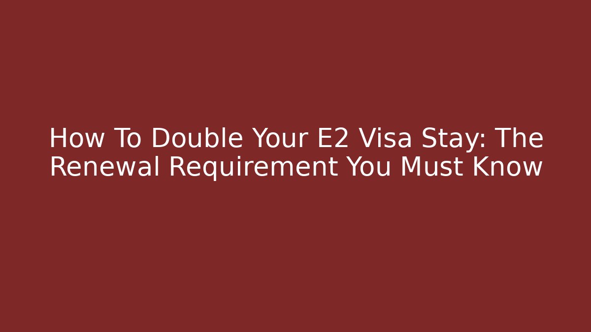 How To Double Your E2 Visa Stay: The Renewal Requirement You Must Know