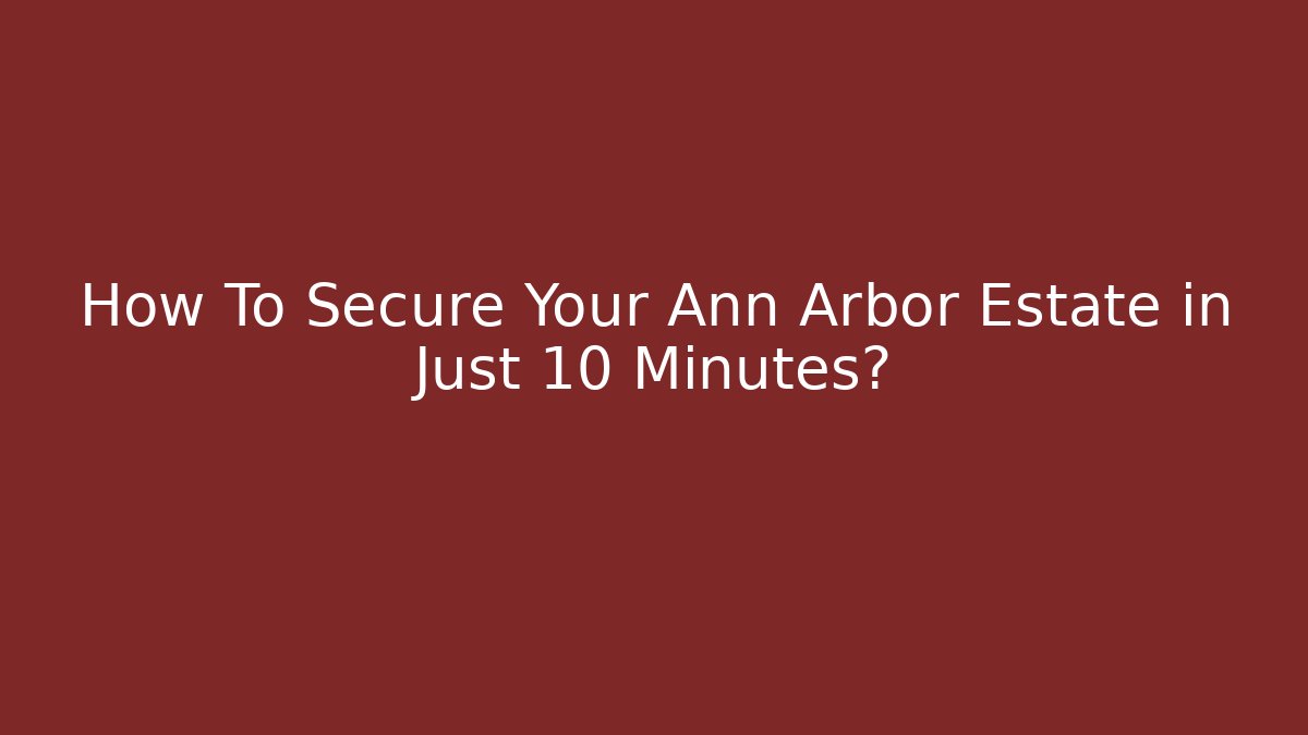 How To Secure Your Ann Arbor Estate in Just 10 Minutes?