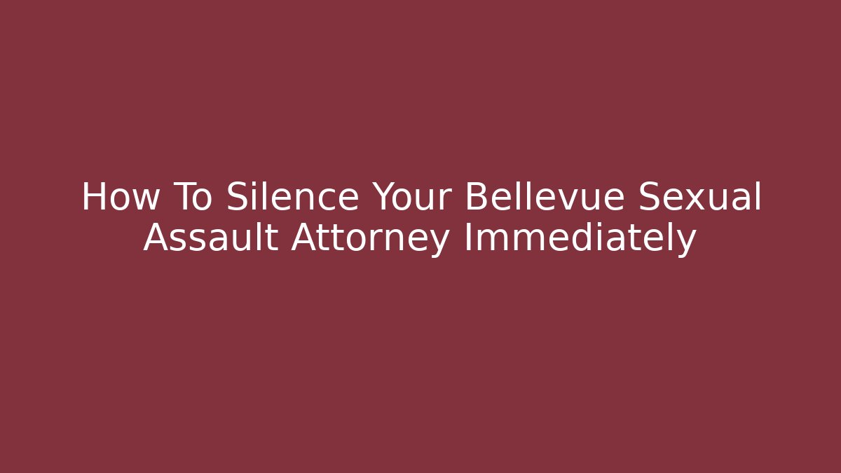 How To Silence Your Bellevue Sexual Assault Attorney Immediately