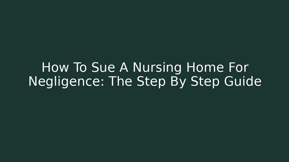 How To Sue A Nursing Home For Negligence: The Step By Step Guide
