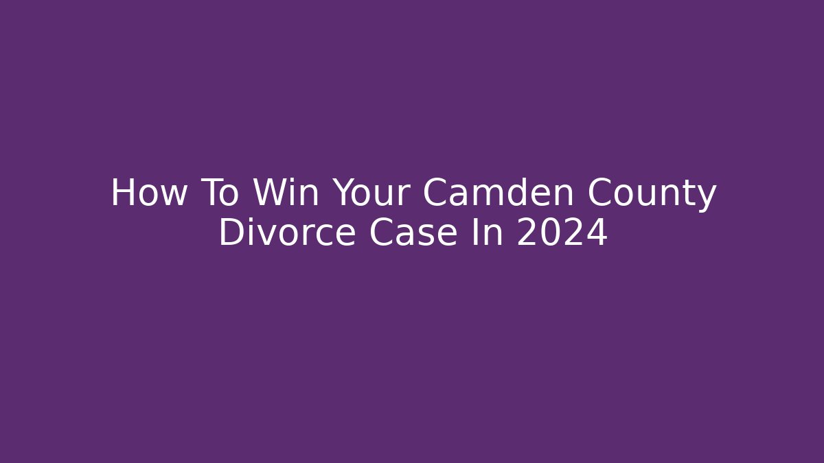How To Win Your Camden County Divorce Case In 2024