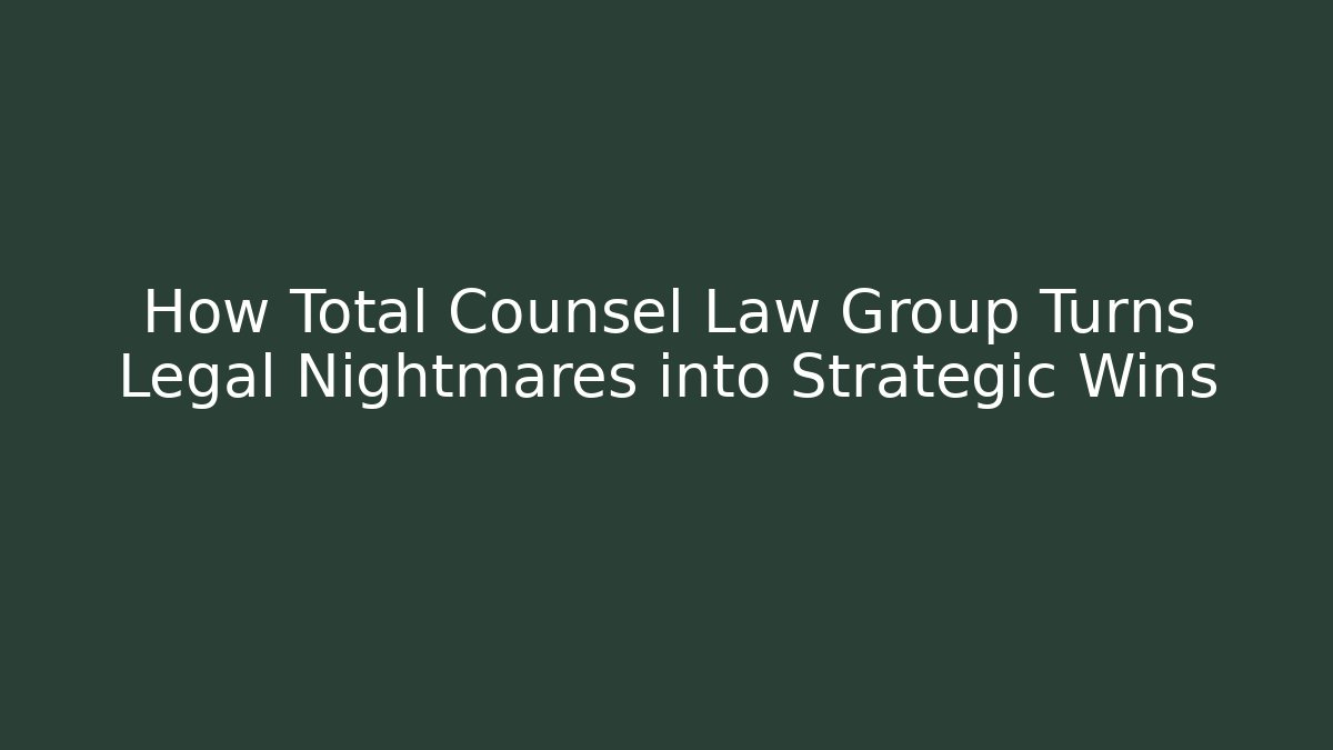 How Total Counsel Law Group Turns Legal Nightmares into Strategic Wins