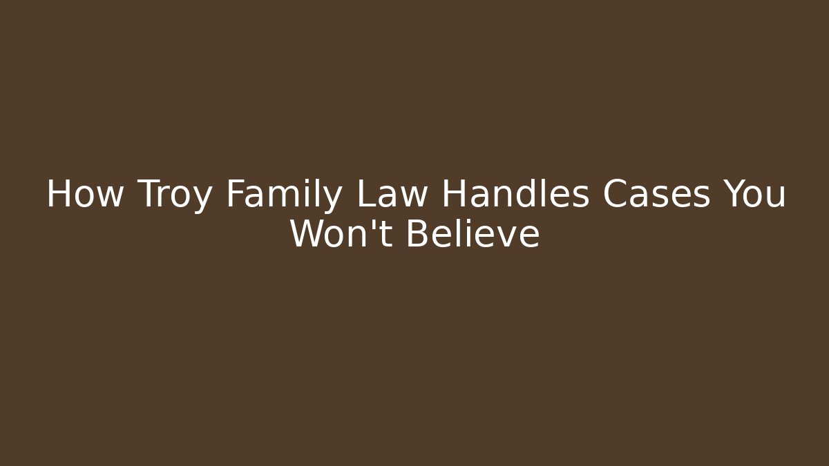How Troy Family Law Handles Cases You Won’t Believe