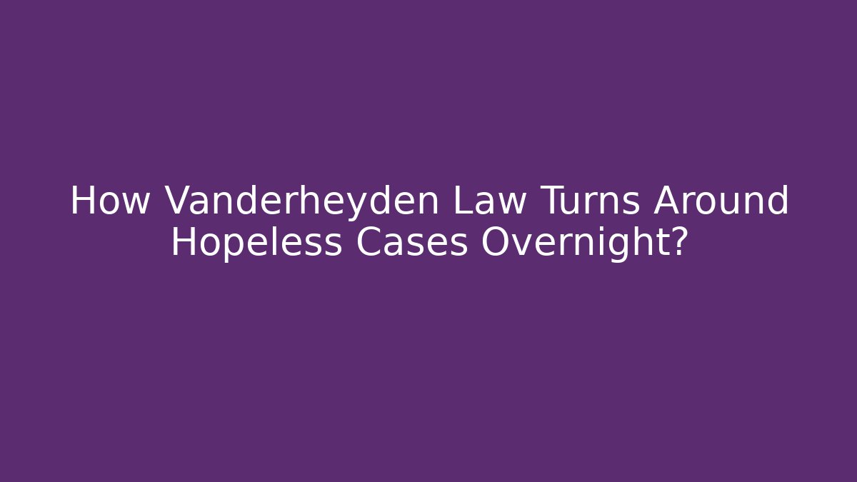 How Vanderheyden Law Turns Around Hopeless Cases Overnight?