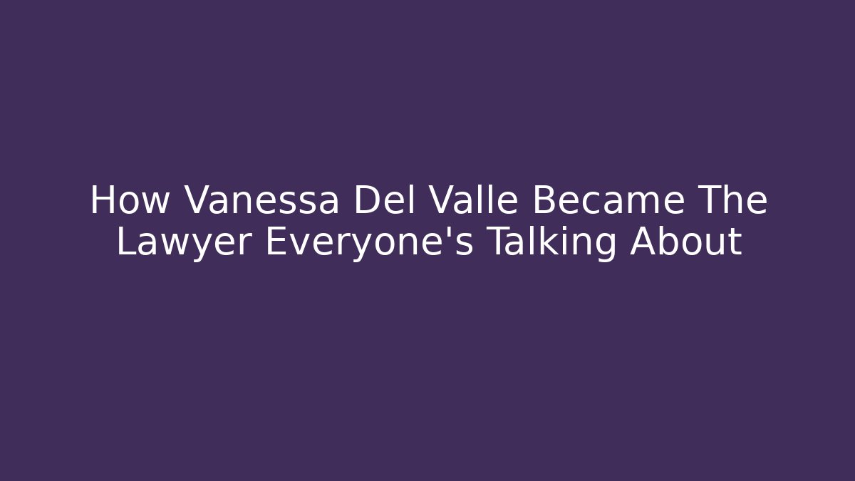 How Vanessa Del Valle Became The Lawyer Everyone's Talking About