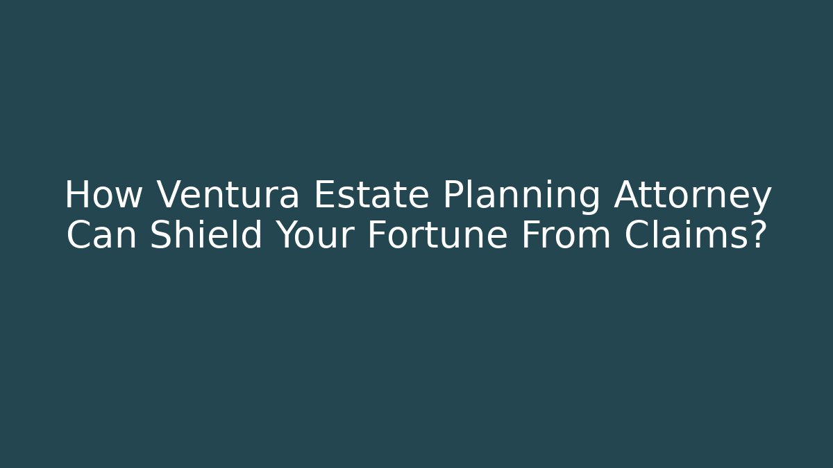 How Ventura Estate Planning Attorney Can Shield Your Fortune From Claims?