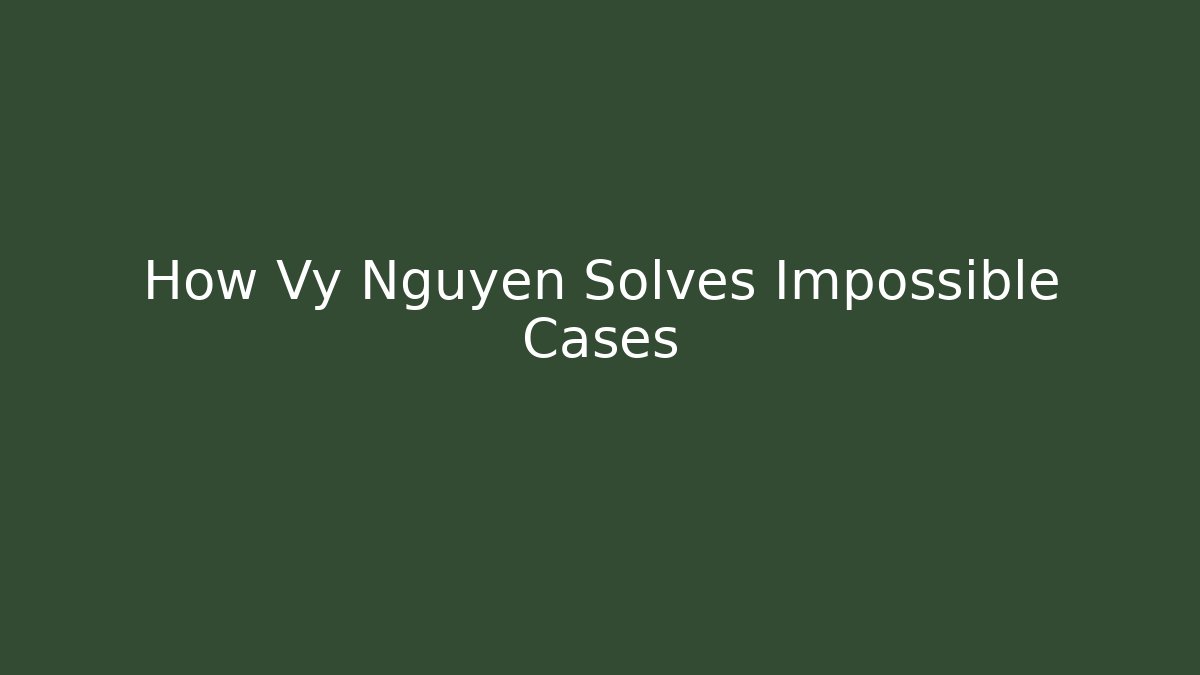 How Vy Nguyen Solves Impossible Cases