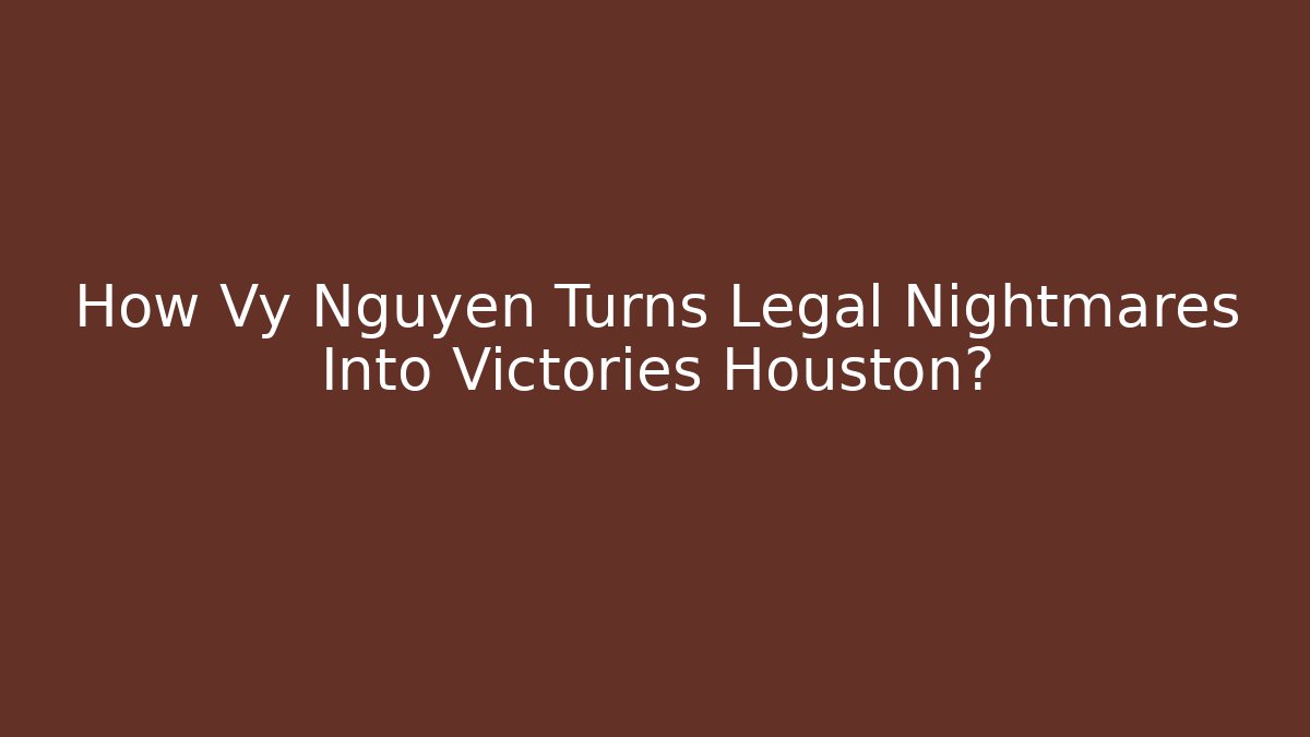 How Vy Nguyen Turns Legal Nightmares Into Victories Houston?