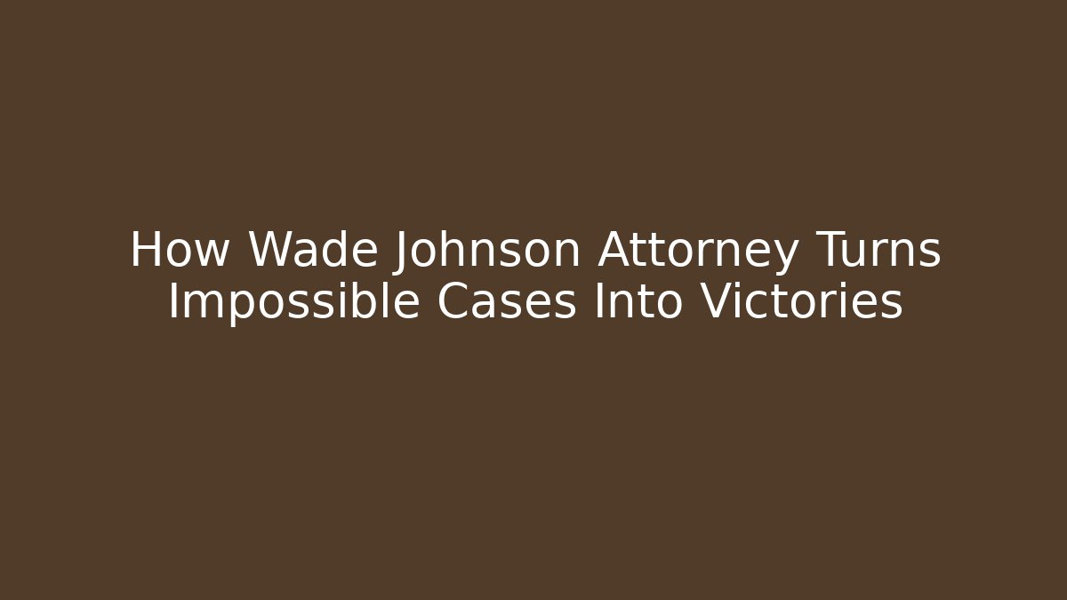 How Wade Johnson Attorney Turns Impossible Cases Into Victories