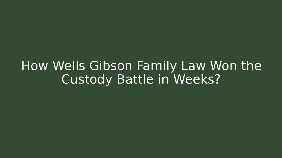 How Wells Gibson Family Law Won the Custody Battle in Weeks?
