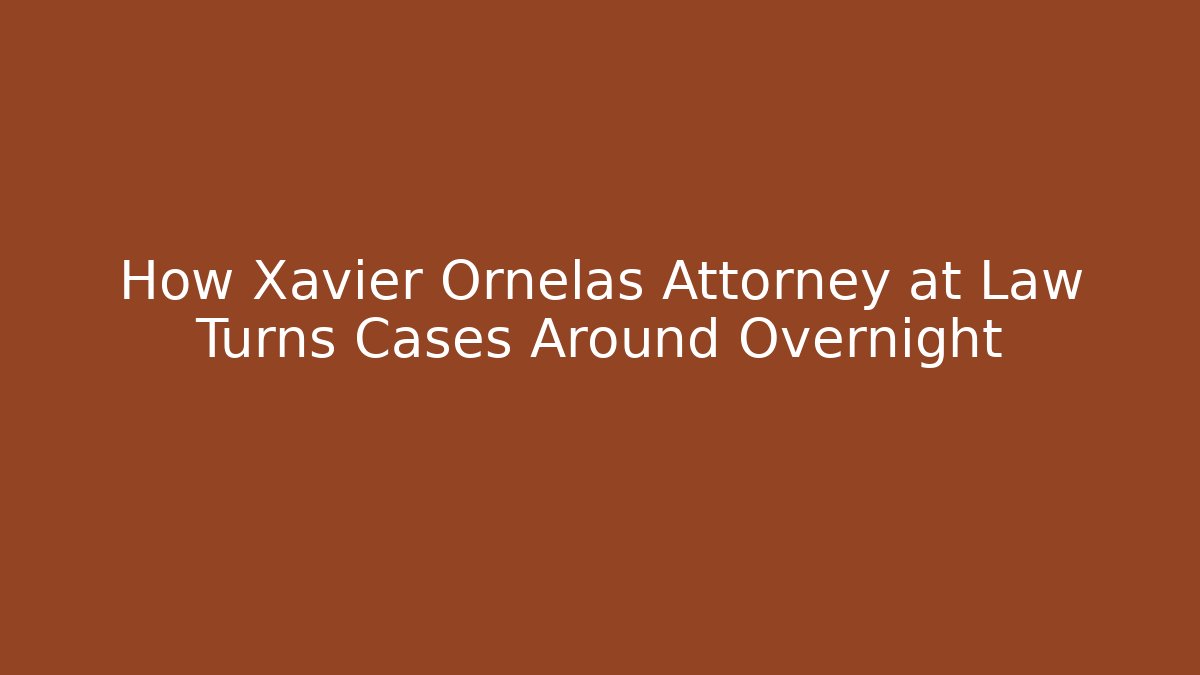 How Xavier Ornelas Attorney at Law Turns Cases Around Overnight