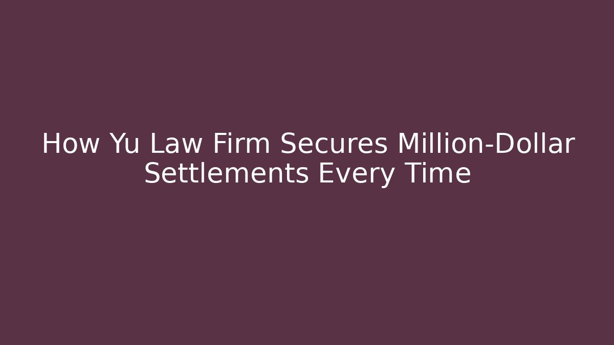 How Yu Law Firm Secures Million-Dollar Settlements Every Time